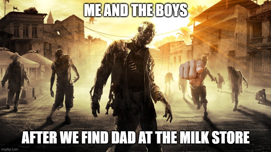 Dying Light zombie horde | ME AND THE BOYS; AFTER WE FIND DAD AT THE MILK STORE | image tagged in dying light zombie horde | made w/ Imgflip meme maker