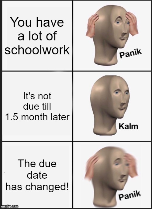 Panik Kalm Panik Meme | You have a lot of schoolwork; It's not due till 1.5 month later; The due date has changed! | image tagged in memes,panik kalm panik | made w/ Imgflip meme maker