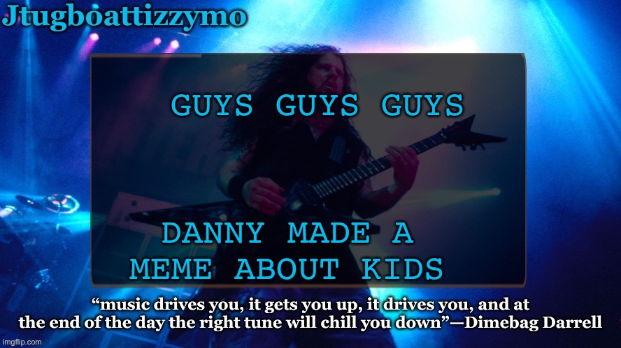 https://imgflip.com/i/64muq3 | GUYS GUYS GUYS; DANNY MADE A MEME ABOUT KIDS | image tagged in jtug announcement 4 5 ty laks | made w/ Imgflip meme maker