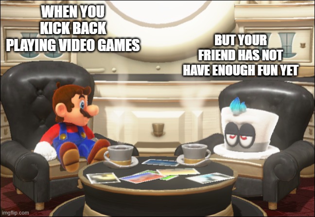 Mario And Cappy | WHEN YOU KICK BACK PLAYING VIDEO GAMES; BUT YOUR FRIEND HAS NOT HAVE ENOUGH FUN YET | image tagged in mario and cappy | made w/ Imgflip meme maker