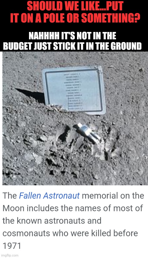 SHOULD WE LIKE...PUT IT ON A POLE OR SOMETHING? NAHHHH IT'S NOT IN THE BUDGET JUST STICK IT IN THE GROUND | image tagged in astronaut memorial | made w/ Imgflip meme maker