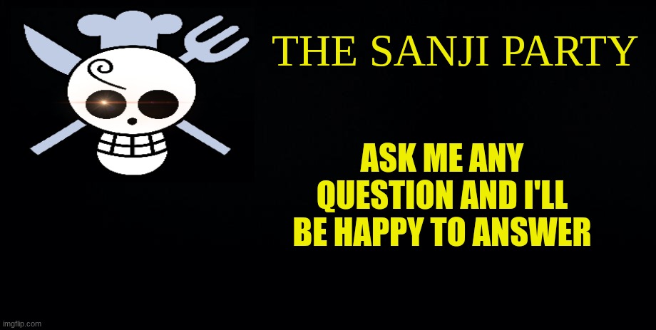 the sanji party | ASK ME ANY QUESTION AND I'LL BE HAPPY TO ANSWER | image tagged in the sanji party | made w/ Imgflip meme maker