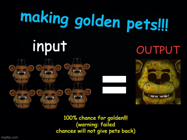 roblox pet simulators be like | making golden pets!!! input; OUTPUT; 100% chance for golden!!! (warning: failed chances will not give pets back) | image tagged in black background | made w/ Imgflip meme maker