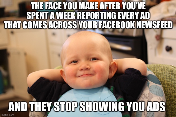 Baby Boss Relaxed Smug Content | THE FACE YOU MAKE AFTER YOU’VE SPENT A WEEK REPORTING EVERY AD THAT COMES ACROSS YOUR FACEBOOK NEWSFEED; AND THEY STOP SHOWING YOU ADS | image tagged in baby boss relaxed smug content | made w/ Imgflip meme maker