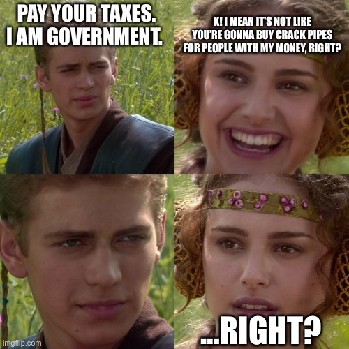 Crack Pipe Anakin | PAY YOUR TAXES. I AM GOVERNMENT. K! I MEAN IT’S NOT LIKE YOU’RE GONNA BUY CRACK PIPES FOR PEOPLE WITH MY MONEY, RIGHT? …RIGHT? | image tagged in anakin padme 4 panel,crack pipe,government,libertarians | made w/ Imgflip meme maker