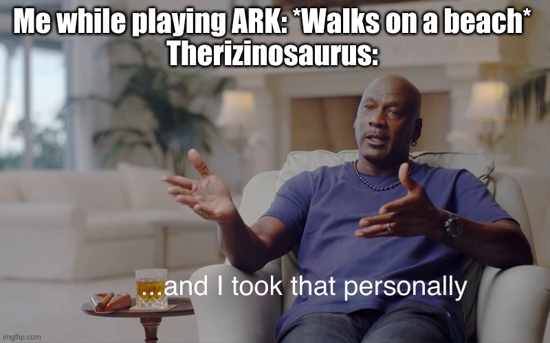 is this wrong though | Me while playing ARK: *Walks on a beach* 
Therizinosaurus: | image tagged in and i took that personally,funny,video games | made w/ Imgflip meme maker