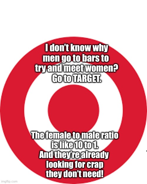 Target | I don’t know why
men go to bars to 
try and meet women?
Go to TARGET. The female to male ratio
is like 10 to 1.
And they’re already 
looking for crap
they don’t need! | image tagged in target,men,crap | made w/ Imgflip meme maker
