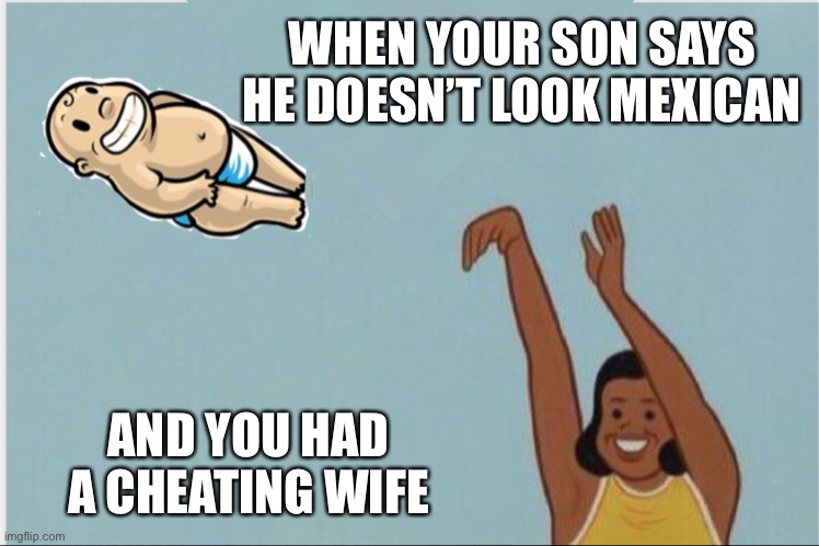 WHEN YOUR SON SAYS HE DOESN’T LOOK MEXICAN; AND YOU HAD A CHEATING WIFE | made w/ Imgflip meme maker