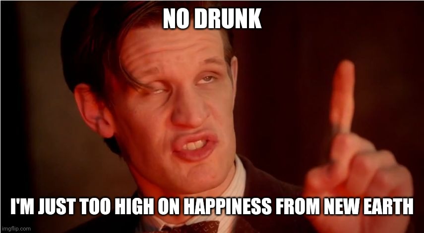 High 11th Doctor | NO DRUNK I'M JUST TOO HIGH ON HAPPINESS FROM NEW EARTH | image tagged in high 11th doctor | made w/ Imgflip meme maker