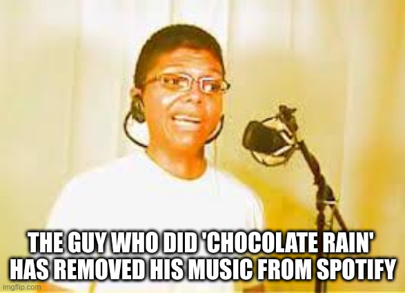 chocolate rain | THE GUY WHO DID 'CHOCOLATE RAIN' 
HAS REMOVED HIS MUSIC FROM SPOTIFY | image tagged in chocolate rain | made w/ Imgflip meme maker