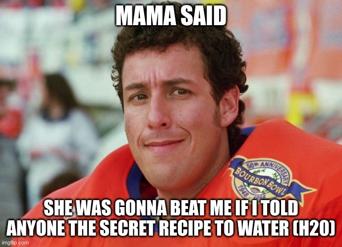 mama said | MAMA SAID; SHE WAS GONNA BEAT ME IF I TOLD ANYONE THE SECRET RECIPE TO WATER (H20) | image tagged in waterboy | made w/ Imgflip meme maker
