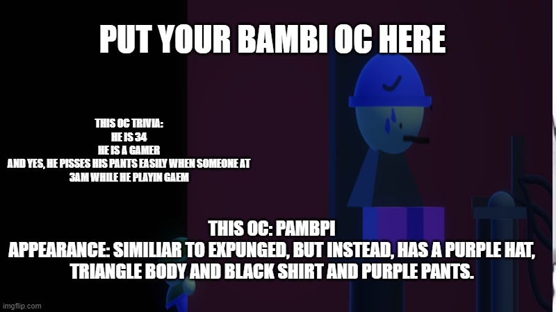 send it | PUT YOUR BAMBI OC HERE; THIS OC TRIVIA:
HE IS 34
HE IS A GAMER
AND YES, HE PISSES HIS PANTS EASILY WHEN SOMEONE AT 3AM WHILE HE PLAYIN GAEM; THIS OC: PAMBPI
APPEARANCE: SIMILIAR TO EXPUNGED, BUT INSTEAD, HAS A PURPLE HAT, TRIANGLE BODY AND BLACK SHIRT AND PURPLE PANTS. | image tagged in funny | made w/ Imgflip meme maker