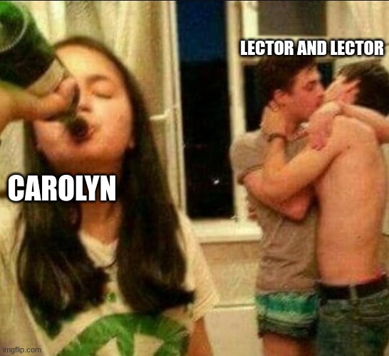 lector orrick | LECTOR AND LECTOR; CAROLYN | image tagged in girl drinking while guys make out | made w/ Imgflip meme maker