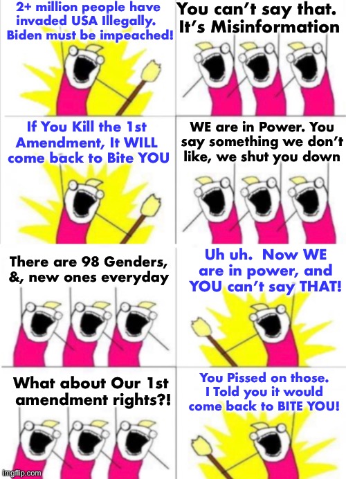 Whims and wishes are not Constitutionally Protected Rights in the Constitution - Freedom of Speech IS | 2+ million people have 
invaded USA Illegally.  
Biden must be impeached! You can’t say that. 
It’s Misinformation; WE are in Power. You
say something we don’t
like, we shut you down; If You Kill the 1st 
Amendment, It WILL 
come back to Bite YOU; Uh uh.  Now WE
are in power, and
YOU can’t say THAT! There are 98 Genders,
&, new ones everyday; What about Our 1st 
amendment rights?! You Pissed on those.
I Told you it would
come back to BITE YOU! | image tagged in memes,be offended if you desire,or grow a spine and grow up,criminalize speaking then theyll criminalize thinking,just grow up | made w/ Imgflip meme maker