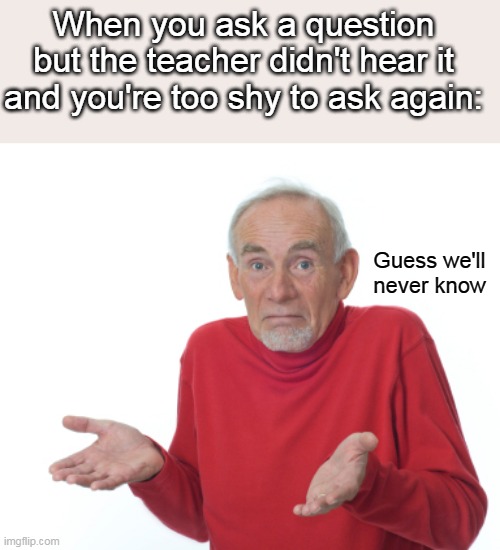 Only shy people will get this | When you ask a question but the teacher didn't hear it and you're too shy to ask again:; Guess we'll never know | image tagged in guess i'll die | made w/ Imgflip meme maker