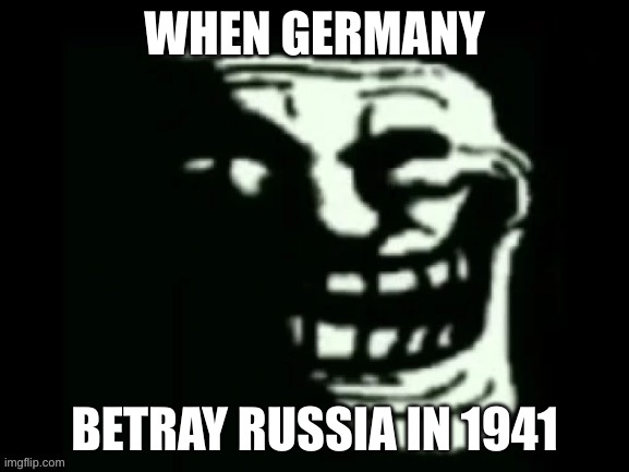 trollge meme | WHEN GERMANY; BETRAY RUSSIA IN 1941 | image tagged in trollge | made w/ Imgflip meme maker
