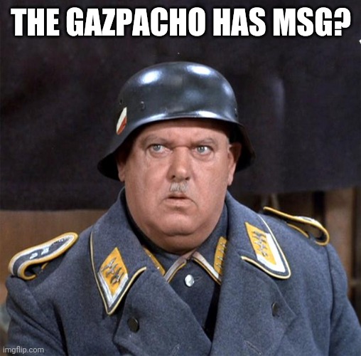 Sgt. Schultz | THE GAZPACHO HAS MSG? | image tagged in sgt schultz | made w/ Imgflip meme maker
