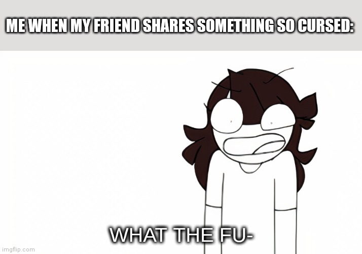 What da f |  ME WHEN MY FRIEND SHARES SOMETHING SO CURSED: | image tagged in jaiden animations what the fu- | made w/ Imgflip meme maker