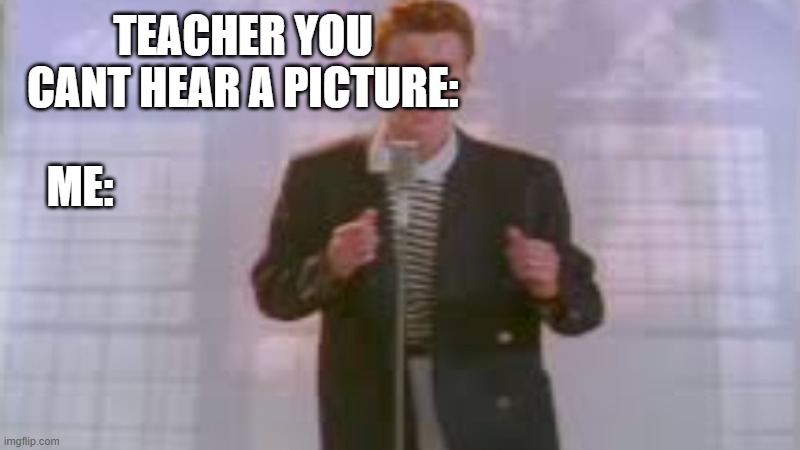 rick roll | TEACHER YOU CANT HEAR A PICTURE:; ME: | image tagged in rick roll,rick rolled | made w/ Imgflip meme maker