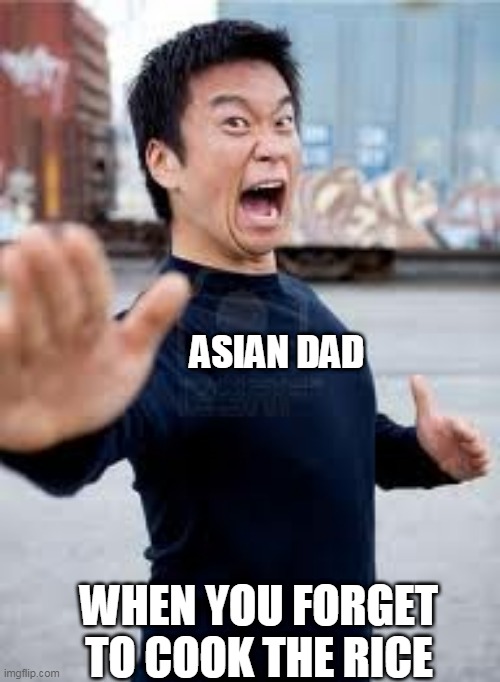 asian dads be like | ASIAN DAD; WHEN YOU FORGET TO COOK THE RICE | image tagged in memes,angry asian,relatable,relatable memes | made w/ Imgflip meme maker