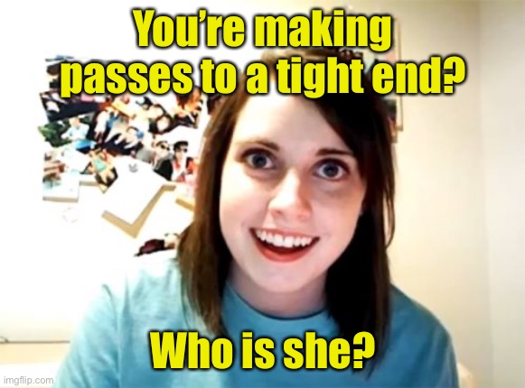 When OAG dates a quarterback | You’re making passes to a tight end? Who is she? | image tagged in memes,overly attached girlfriend | made w/ Imgflip meme maker