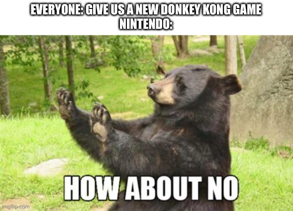 When will we get a new Donkey Kong game? | EVERYONE: GIVE US A NEW DONKEY KONG GAME
NINTENDO: | image tagged in memes,how about no bear,donkey kong,funny memes,funny | made w/ Imgflip meme maker