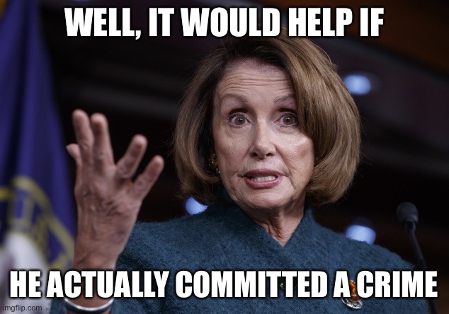 Good old Nancy Pelosi | WELL, IT WOULD HELP IF HE ACTUALLY COMMITTED A CRIME | image tagged in good old nancy pelosi | made w/ Imgflip meme maker