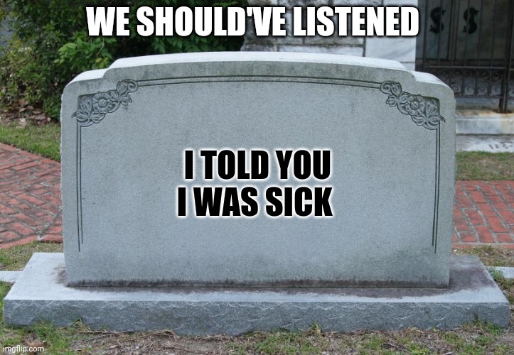 Gravestone | WE SHOULD'VE LISTENED; I TOLD YOU I WAS SICK | image tagged in gravestone | made w/ Imgflip meme maker