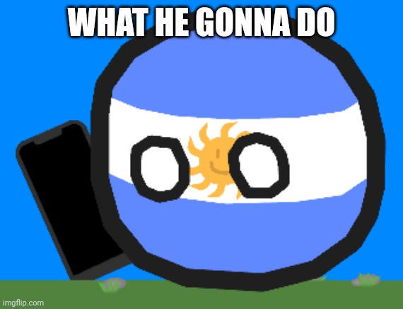 Argentinaball with a phone | WHAT HE GONNA DO | image tagged in argentinaball with a phone | made w/ Imgflip meme maker