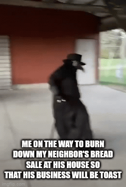 Poor unfortunate house owner | ME ON THE WAY TO BURN DOWN MY NEIGHBOR'S BREAD SALE AT HIS HOUSE SO THAT HIS BUSINESS WILL BE TOAST | image tagged in gifs,plague doctor,me and the boys,burned down | made w/ Imgflip video-to-gif maker
