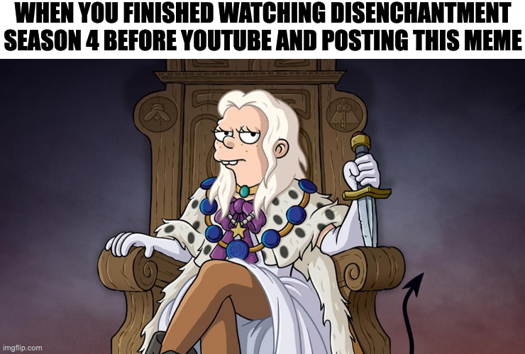 WHEN YOU FINISHED WATCHING DISENCHANTMENT SEASON 4 BEFORE YOUTUBE AND POSTING THIS MEME | image tagged in memes,meme,funny,fun,disenchantment,relatable | made w/ Imgflip meme maker