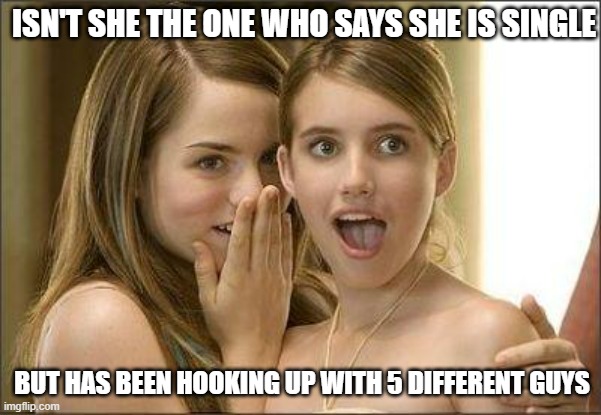 gossip | ISN'T SHE THE ONE WHO SAYS SHE IS SINGLE; BUT HAS BEEN HOOKING UP WITH 5 DIFFERENT GUYS | image tagged in girls gossiping | made w/ Imgflip meme maker