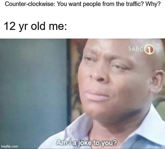 Me who just from the traffic | Counter-clockwise: You want people from the traffic? Why? 12 yr old me: | image tagged in am i a joke to you,memes | made w/ Imgflip meme maker