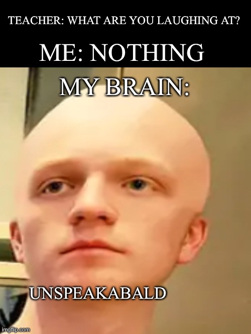 Crinj incoming | TEACHER: WHAT ARE YOU LAUGHING AT? ME: NOTHING; MY BRAIN:; UNSPEAKABALD | image tagged in funny,nostalgia,bald,youtube,unspeakable,meme | made w/ Imgflip meme maker
