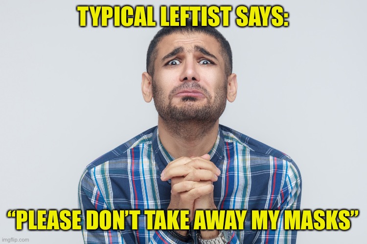The left prays for a new deadlier variant | TYPICAL LEFTIST SAYS:; “PLEASE DON’T TAKE AWAY MY MASKS” | image tagged in nutjobs,leftists,mask obedients,covidiots,petty tyrants | made w/ Imgflip meme maker