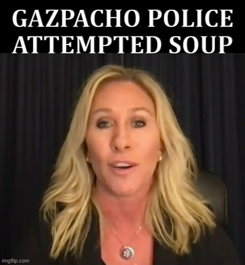 GAZPACHO POLICE ATTEMPTED SOUP | GAZPACHO POLICE
ATTEMPTED SOUP | image tagged in mtg,special kind of stupid,idiot,dumb blonde,soup nazi,no soup for you | made w/ Imgflip meme maker