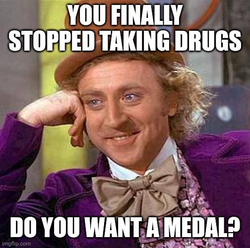 Drugs are bad | YOU FINALLY STOPPED TAKING DRUGS; DO YOU WANT A MEDAL? | image tagged in memes,creepy condescending wonka | made w/ Imgflip meme maker