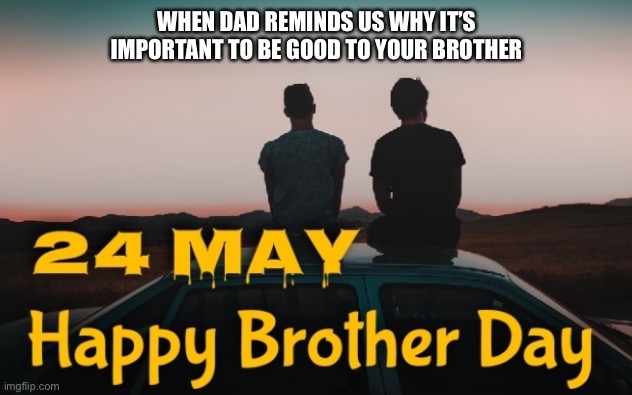 National Brother's Day | WHEN DAD REMINDS US WHY IT’S IMPORTANT TO BE GOOD TO YOUR BROTHER | image tagged in holiday,brother | made w/ Imgflip meme maker