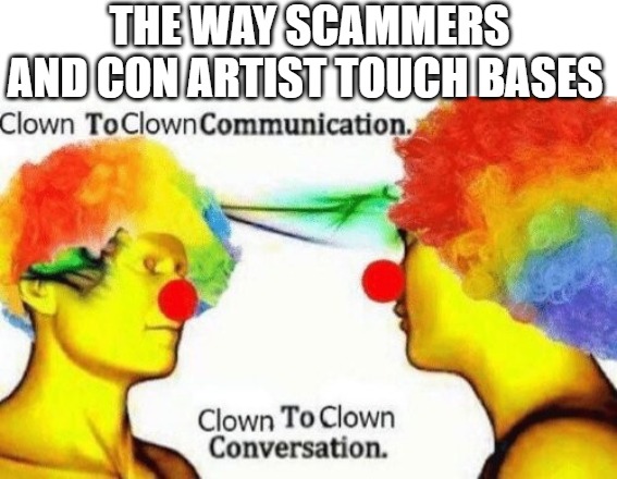 thinks alike | THE WAY SCAMMERS AND CON ARTIST TOUCH BASES | image tagged in clown to clown conversation,meme | made w/ Imgflip meme maker