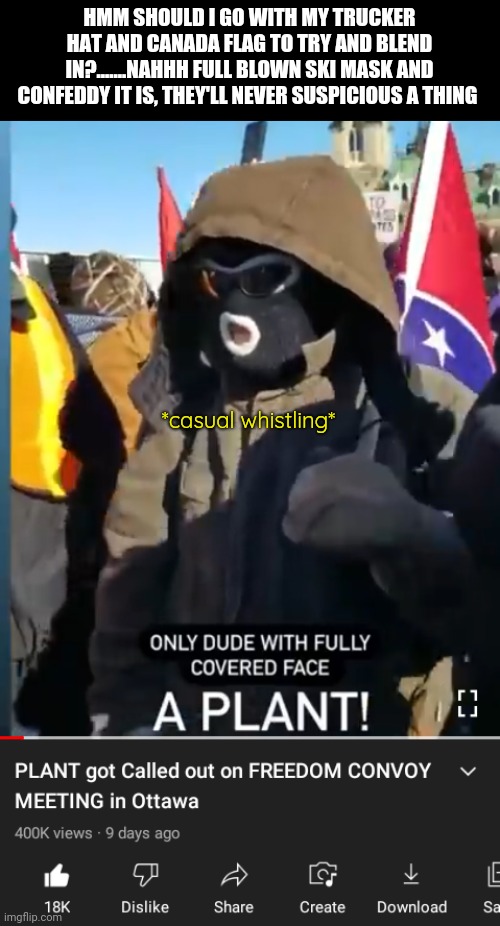 HMM SHOULD I GO WITH MY TRUCKER HAT AND CANADA FLAG TO TRY AND BLEND IN?.......NAHHH FULL BLOWN SKI MASK AND CONFEDDY IT IS, THEY'LL NEVER SUSPICIOUS A THING; *casual whistling* | image tagged in agent provatuer,government plant,called out,not today junior,we're on to your shit,knock it off right meow | made w/ Imgflip meme maker