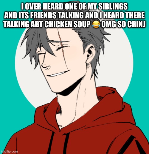 cringe af | I OVER HEARD ONE OF MY SIBLINGS AND ITS FRIENDS TALKING AND I HEARD THERE TALKING ABT CHICKEN SOUP 😂 OMG SO CRINJ | image tagged in black | made w/ Imgflip meme maker