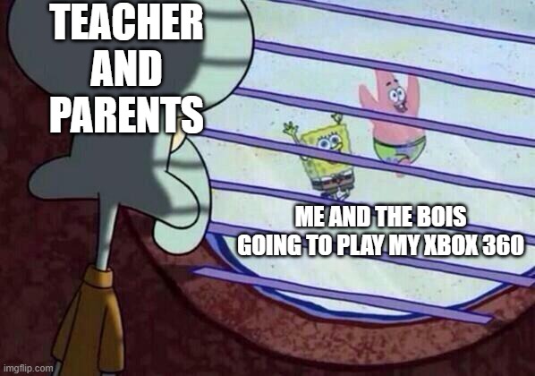 Squidward window | TEACHER AND PARENTS; ME AND THE BOIS GOING TO PLAY MY XBOX 360 | image tagged in squidward window | made w/ Imgflip meme maker