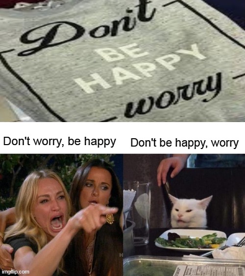 "Don't be happy, worry" :) | Don't worry, be happy; Don't be happy, worry | image tagged in memes,woman yelling at cat,you had one job,oh wow are you actually reading these tags,stop reading the tags | made w/ Imgflip meme maker