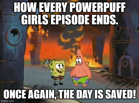 "We did it, Patrick! We saved the City!" | HOW EVERY POWERPUFF GIRLS EPISODE ENDS. ONCE AGAIN, THE DAY IS SAVED! | image tagged in we did it patrick we saved the city | made w/ Imgflip meme maker
