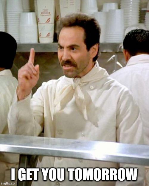 soup nazi | I GET YOU TOMORROW | image tagged in soup nazi | made w/ Imgflip meme maker