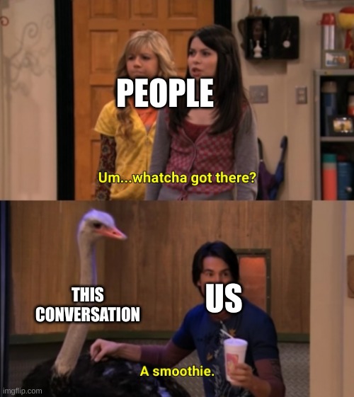 Whatcha Got There? | PEOPLE; THIS CONVERSATION; US | image tagged in whatcha got there | made w/ Imgflip meme maker