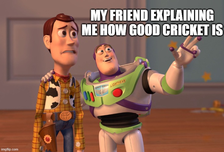 X, X Everywhere Meme | MY FRIEND EXPLAINING ME HOW GOOD CRICKET IS | image tagged in memes,x x everywhere | made w/ Imgflip meme maker