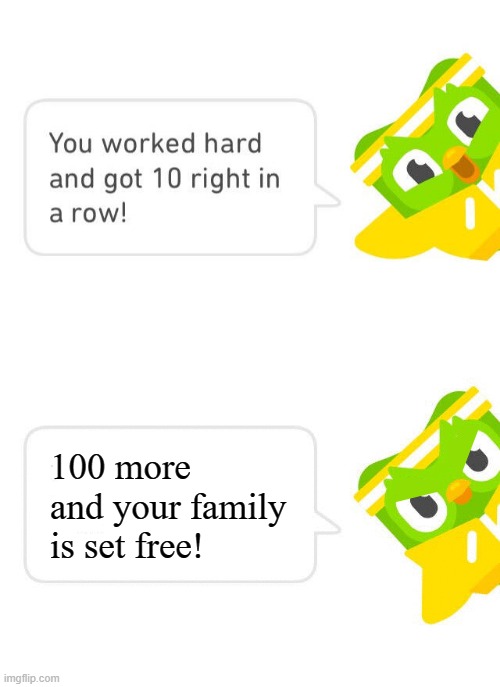 The cost | 100 more and your family is set free! | image tagged in duolingo 10 in a row | made w/ Imgflip meme maker