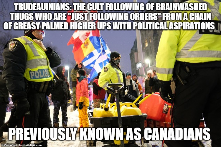 trudeauinians at large | TRUDEAUINIANS: THE CULT FOLLOWING OF BRAINWASHED THUGS WHO ARE "JUST FOLLOWING ORDERS" FROM A CHAIN OF GREASY PALMED HIGHER UPS WITH POLITICAL ASPIRATIONS; PREVIOUSLY KNOWN AS CANADIANS | image tagged in freedomconvoy2022 | made w/ Imgflip meme maker