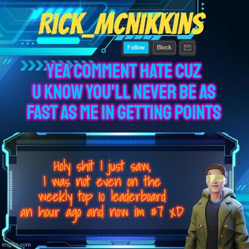 Mcnikkins Temp 3 v2 | YEA COMMENT HATE CUZ U KNOW YOU'LL NEVER BE AS FAST AS ME IN GETTING POINTS; Holy shit I just saw, I was not even on the weekly top 10 leaderboard an hour ago and now im #7 xD | image tagged in mcnikkins temp 3 v2 | made w/ Imgflip meme maker